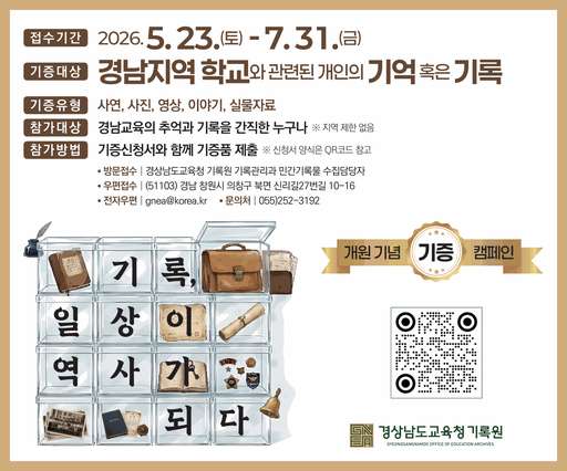 접수기간 2026.접수기간 2026. 5. 23.(토) - 7. 31.(금)

기증대상 경남지역 학교와 관련된 개인의 기억 혹은 기록
기증유형 사연, 사진, 영상, 이야기, 실물자료
참가대상 경남교육의 추억과 기록을 간직한 누구나 
※ 지역 제한 없음
참가방법 기증신청서와 함께 기증품 제출 
※ 신청서 양식은 QR코드 참고

방문접수 | 경상남도교육청 기록원 기록관리과 민간기록물 수집담당자
우편접수 | (51103) 경남 창원시 의창구 북면 신리길27번길 10-16
전자우편 | gnea@korea.kr
문의처 | 055)252-3192

기록, 일상이 역사가 되다(새창)